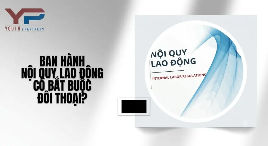 Bên cạnh việc tham khảo ý kiến Công đoàn cơ sở, khi ban hành nội quy lao động, doanh nghiệp có buộc phải tổ chức đối thoại lấy ý kiến người lao động hay không?