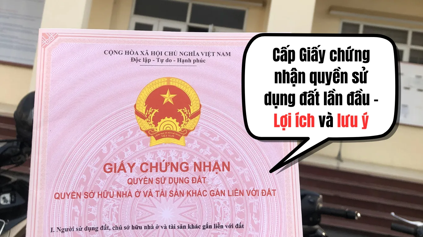 Cấp giấy chứng nhận quyền sử dụng đất lần đầu - Lợi ích và lưu ý