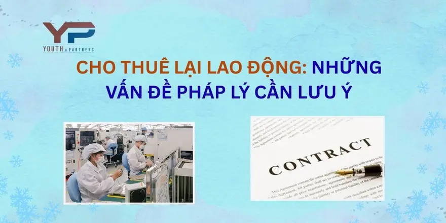 Cho thuê lại lao động là hình thức sử dụng lao động đặc thù, yêu cầu về điều kiện, ngành nghề được phép cho thuê lại lao động, cùng nghĩa vụ của các bên.