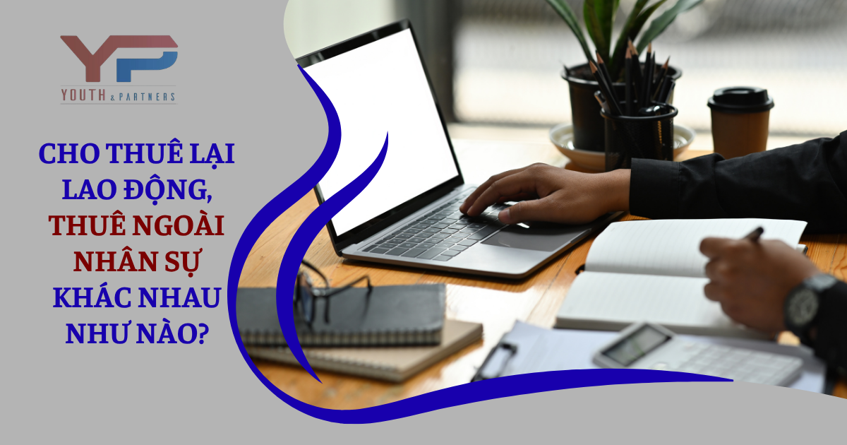 Hình thức sử dụng nguồn lực bên ngoài phổ biến bao gồm cho thuê lại lao động và thuê ngoài nhân sự. Về mặt pháp lý, hai cơ chế này khác nhau như thế nào?