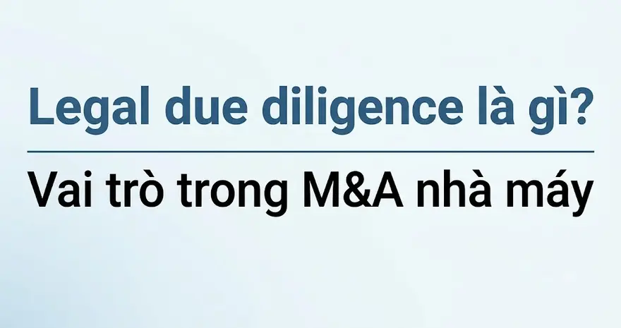 Legal due diligence là gì? Y&P Law Firm giải thích khái niệm, phạm vi và quy trình thẩm định pháp lý, gồm cả EHS, giúp nhà đầu tư nhận diện rủi ro trước M&A.