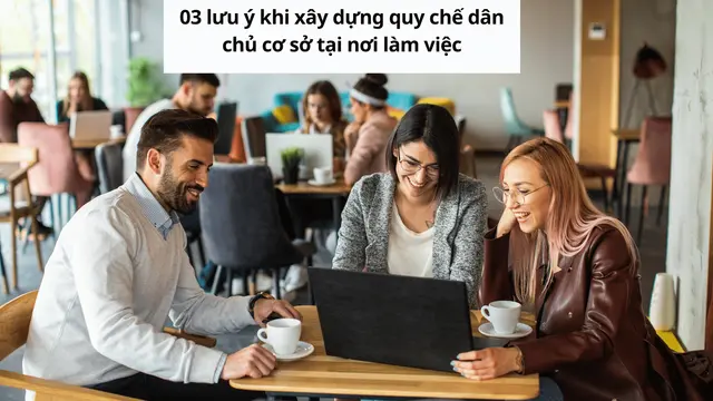 03 lưu ý khi xây dựng quy chế dân chủ cơ sở tại nơi làm việc