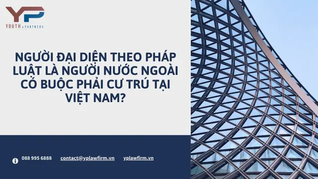 NGƯỜI ĐẠI DIỆN THEO PHÁP LUẬT LÀ NGƯỜI NƯỚC NGOÀI CÓ BUỘC PHẢI CƯ TRÚ TẠI VIỆT NAM?