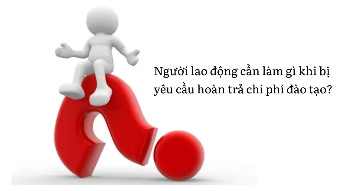 Người lao động cần làm gì khi bị yêu cầu thanh toán chi phí đào tạo Người lao động cần làm gì khi bị yêu cầu thanh toán chi phí đào tạo