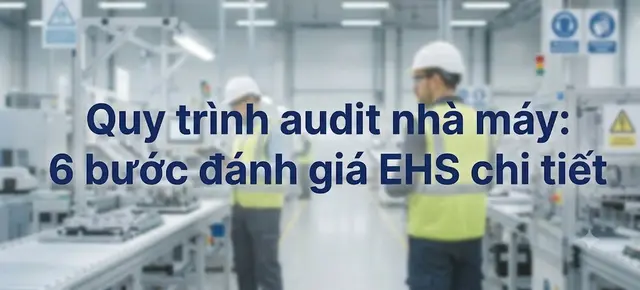 Quy trình audit nhà máy: 6 bước đánh giá EHS chi tiết