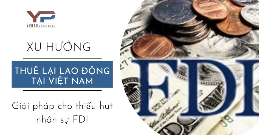Xu hướng thuê lại lao động tại Việt Nam tăng lên khi doanh nghiệp FDI thiếu nhân lực. Sự phát triển của mô hình là  giải pháp khi thiếu nhân lực hiệu quả. 
